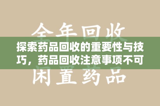 揭阳探索药品回收的重要性与技巧，药品回收注意事项不可忽视