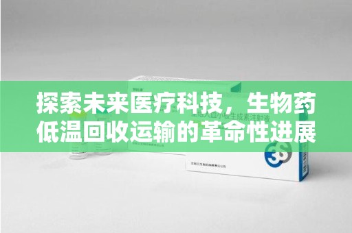 揭阳探索未来医疗科技，生物药低温回收运输的革命性进展