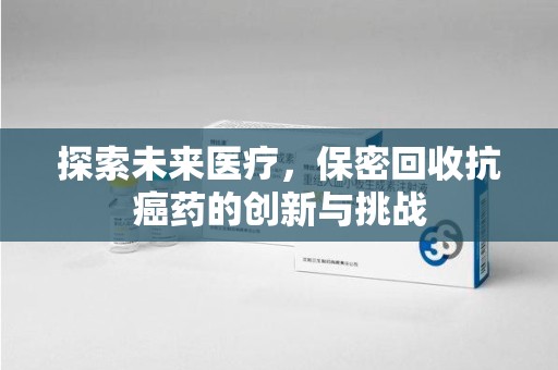 揭阳探索未来医疗，保密回收抗癌药的创新与挑战
