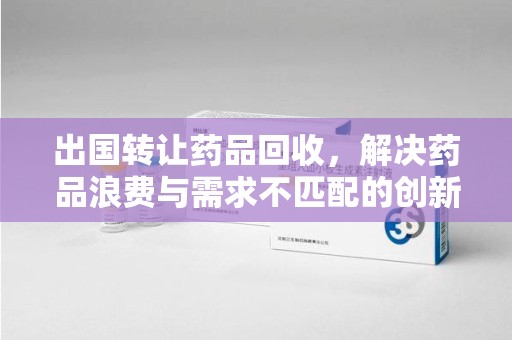 揭阳出国转让药品回收，解决药品浪费与需求不匹配的创新方案