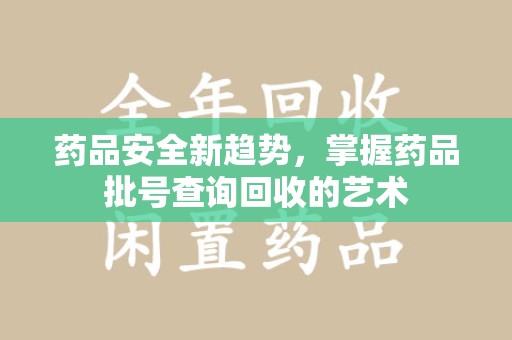 揭阳药品安全新趋势，掌握药品批号查询回收的艺术