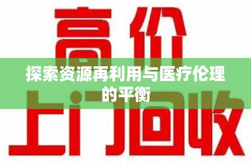 揭阳探索资源再利用与医疗伦理的平衡