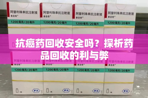 揭阳抗癌药回收安全吗？探析药品回收的利与弊