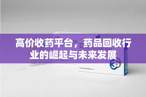 揭阳高价收药平台，药品回收行业的崛起与未来发展