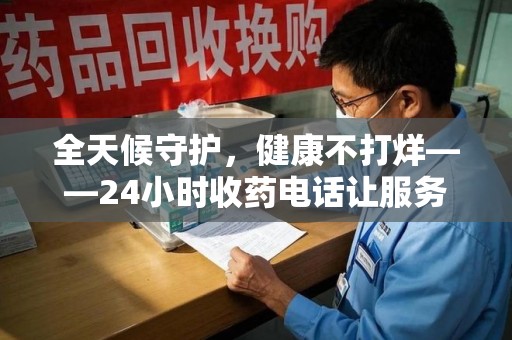 揭阳全天候守护，健康不打烊——24小时收药电话让服务触手可及