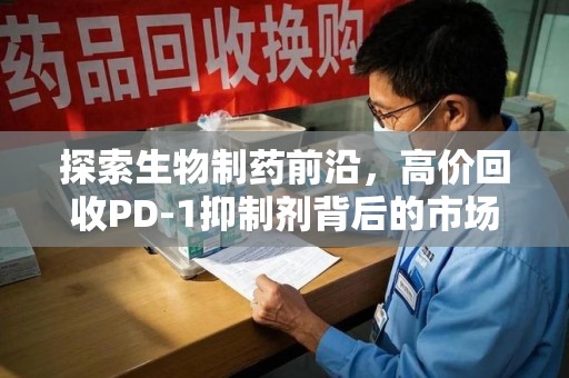 揭阳探索生物制药前沿，高价回收PD-1抑制剂背后的市场与技术分析