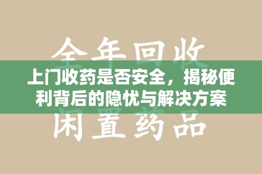 揭阳上门收药是否安全，揭秘便利背后的隐忧与解决方案