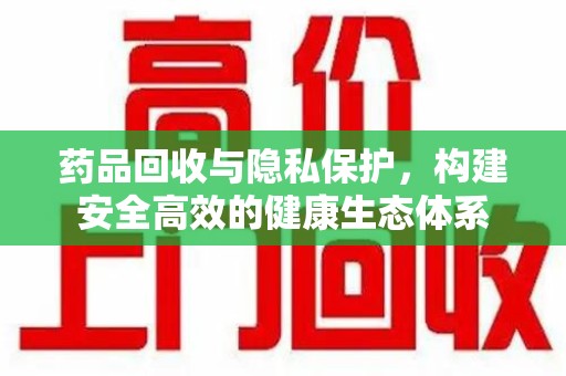 揭阳药品回收与隐私保护，构建安全高效的健康生态体系