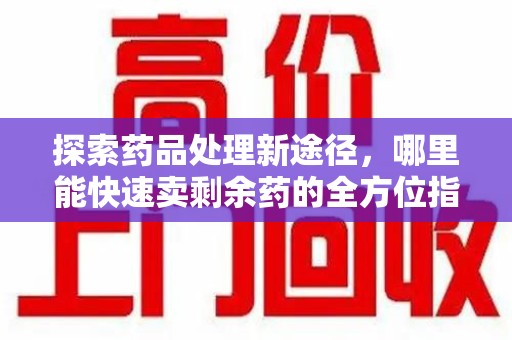 揭阳探索药品处理新途径，哪里能快速卖剩余药的全方位指南