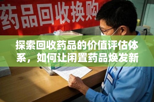 揭阳探索回收药品的价值评估体系，如何让闲置药品焕发新生命