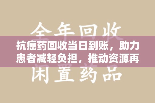 揭阳抗癌药回收当日到账，助力患者减轻负担，推动资源再利用