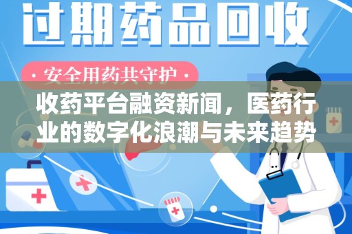 揭阳收药平台融资新闻，医药行业的数字化浪潮与未来趋势