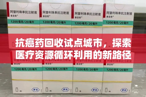 揭阳抗癌药回收试点城市，探索医疗资源循环利用的新路径