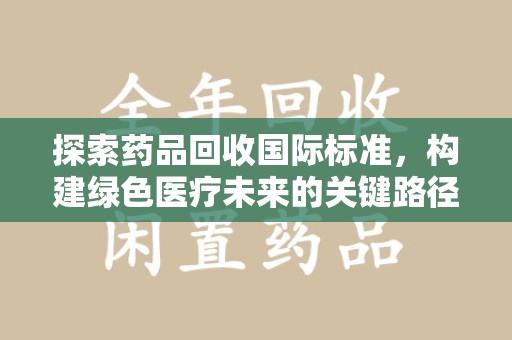 揭阳探索药品回收国际标准，构建绿色医疗未来的关键路径