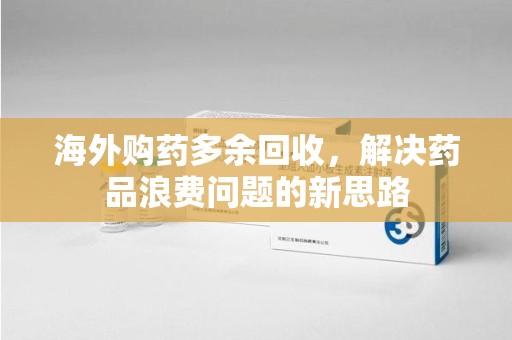 揭阳海外购药多余回收，解决药品浪费问题的新思路