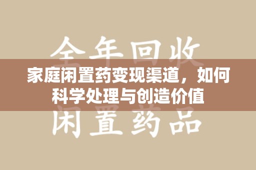 揭阳家庭闲置药变现渠道，如何科学处理与创造价值