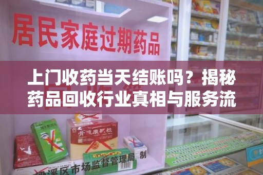 揭阳上门收药当天结账吗？揭秘药品回收行业真相与服务流程