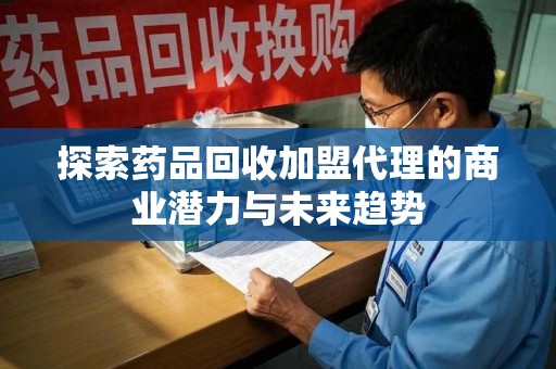 揭阳探索药品回收加盟代理的商业潜力与未来趋势