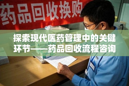 揭阳探索现代医药管理中的关键环节——药品回收流程咨询与实践