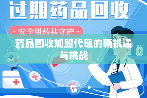 揭阳药品回收加盟代理的新机遇与挑战