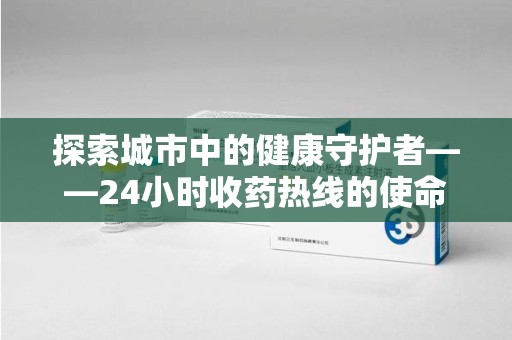 揭阳探索城市中的健康守护者——24小时收药热线的使命与意义