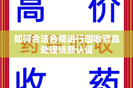 揭阳如何合法合规进行回收药品处理资质认证