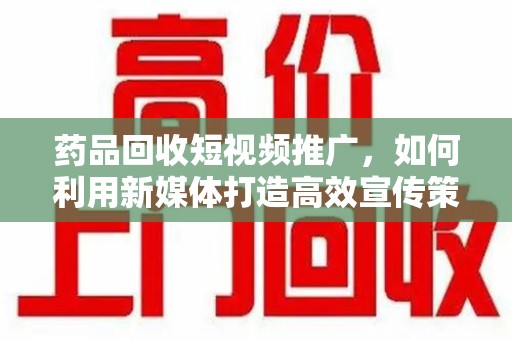 揭阳药品回收短视频推广，如何利用新媒体打造高效宣传策略