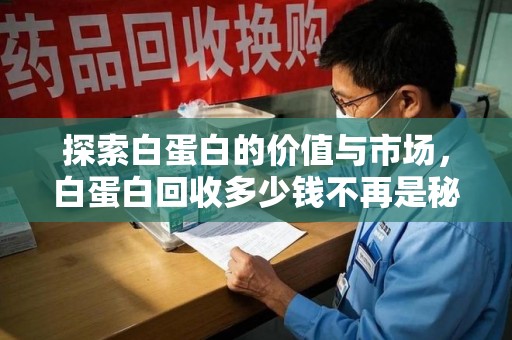 揭阳探索白蛋白的价值与市场，白蛋白回收多少钱不再是秘密